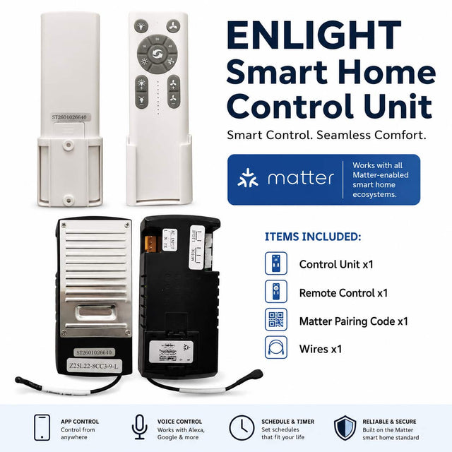 ST2601026640 M in 5 - ENLIGHT Smart Home Control Unit Smart Control. Seamless Comfort. Works with all Matter-enabled smart home ecosystems. 

ITEMS INCLUDED: 
- Control Unit x1 
- Remote Control x1 
- Matter Pairing Code x1 
- Wires x1 

APP CONTROL: Control from anywhere 
VOICE CONTROL: Works with Alexa, Google & more 
SCHEDULE & TIMER: Set schedules that fit your life 
RELIABLE & SECURE: Built on the Matter smart home standard