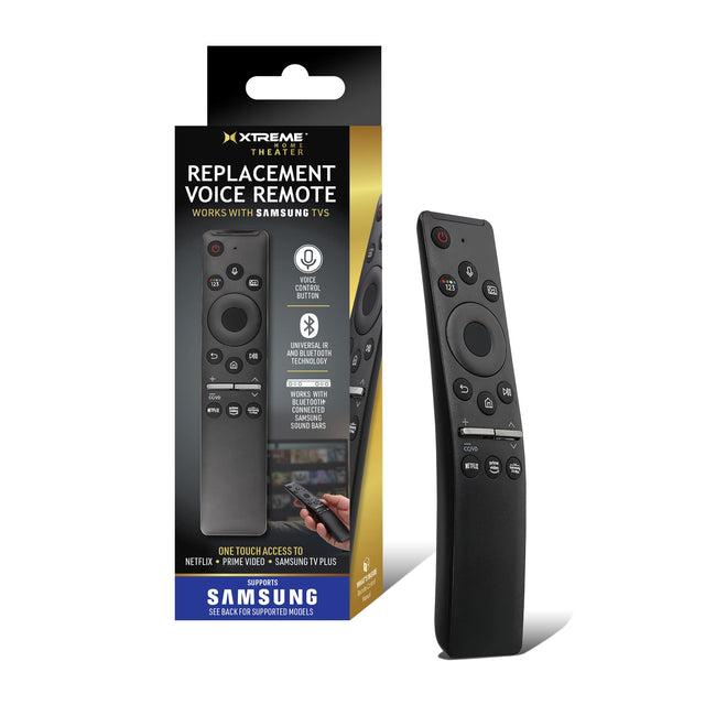 XTREME ASER THEATER  
REPLACEMENT VOICE REMOTE  
WORKS WITH SAMSUNG TVs  

VOICE CONTROL BUTTON  
UNIVERSAL IR AND LEUTDOTH TECHNOLOGY  
WORKS WITH BLUETOOTH CONNECTED SAMSUNG SOUND BARS  
ONE TOUCH ACCESS TO NETFLIX • PRIME VIDEO • SAMSUNG TV PLUS  
SUPPORTS SAMSUNG  
SEE BACK FOR SUPPORTED MODELS